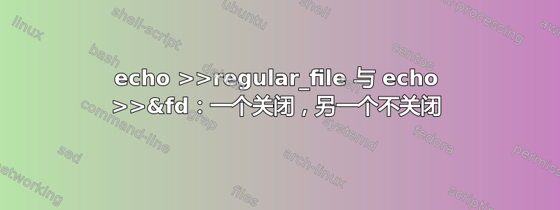 echo >>regular_file 与 echo >>&fd：一个关闭，另一个不关闭