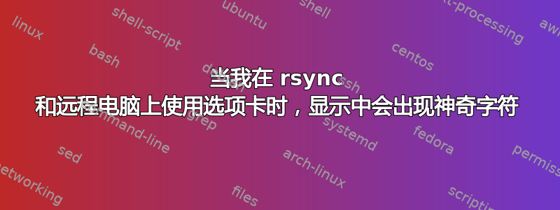 当我在 rsync 和远程电脑上使用选项卡时，显示中会出现神奇字符