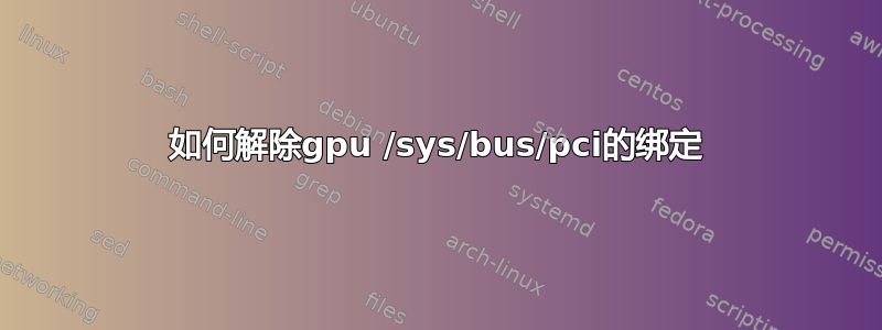 如何解除gpu /sys/bus/pci的绑定