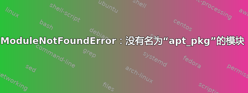 ModuleNotFoundError：没有名为“apt_pkg”的模块