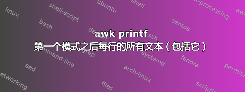 awk printf 第一个模式之后每行的所有文本（包括它）