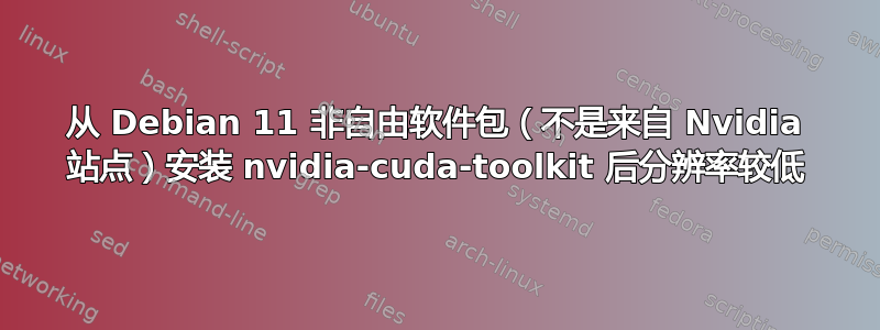 从 Debian 11 非自由软件包（不是来自 Nvidia 站点）安装 nvidia-cuda-toolkit 后分辨率较低