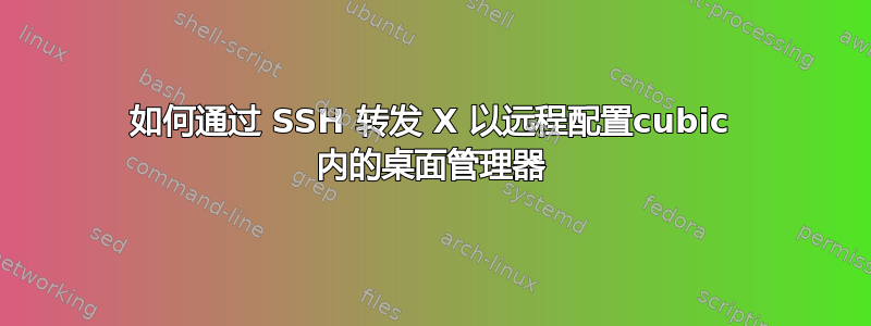 如何通过 SSH 转发 X 以远程配置cubic 内的桌面管理器