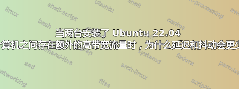 当两台安装了 Ubuntu 22.04 的计算机之间存在额外的高带宽流量时，为什么延迟和抖动会更少？