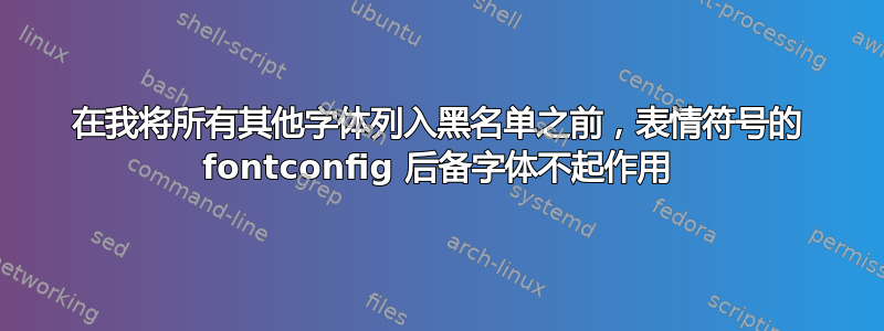 在我将所有其他字体列入黑名单之前，表情符号的 fontconfig 后备字体不起作用