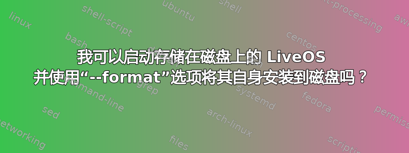 我可以启动存储在磁盘上的 LiveOS 并使用“--format”选项将其自身安装到磁盘吗？