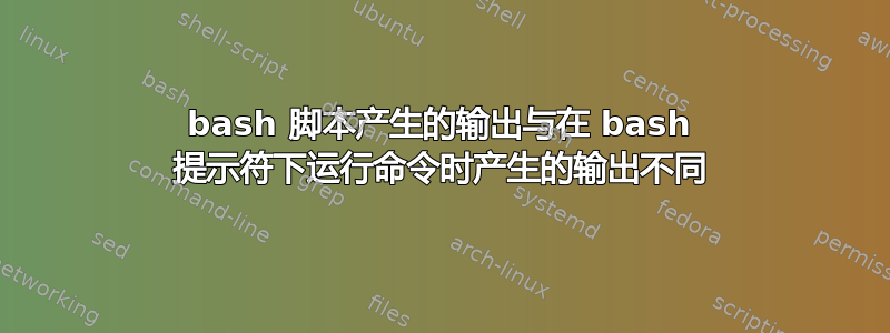 bash 脚本产生的输出与在 bash 提示符下运行命令时产生的输出不同