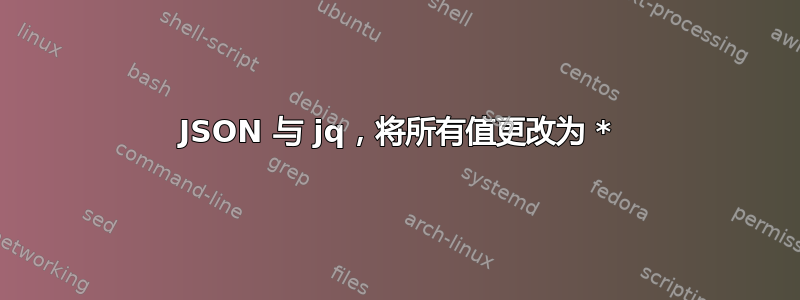 JSON 与 jq，将所有值更改为 *