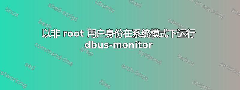 以非 root 用户身份在系统模式下运行 dbus-monitor