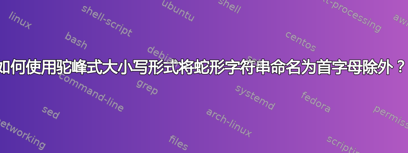 如何使用驼峰式大小写形式将蛇形字符串命名为首字母除外？