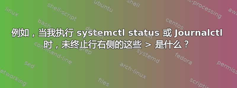 例如，当我执行 systemctl status 或 Journalctl 时，未终止行右侧的这些 > 是什么？