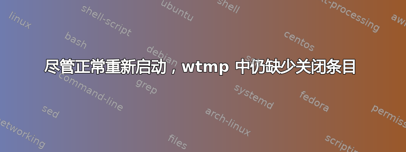 尽管正常重新启动，wtmp 中仍缺少关闭条目