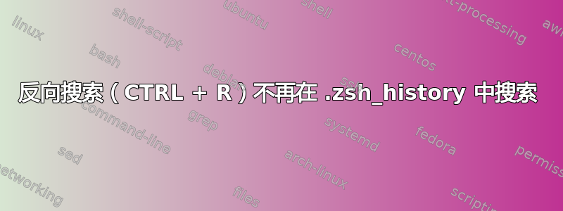 反向搜索（CTRL + R）不再在 .zsh_history 中搜索