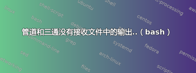 管道和三通没有接收文件中的输出..（bash）