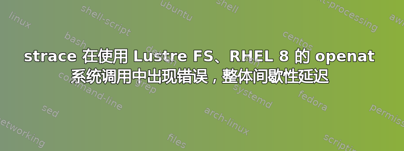 strace 在使用 Lustre FS、RHEL 8 的 openat 系统调用中出现错误，整体间歇性延迟