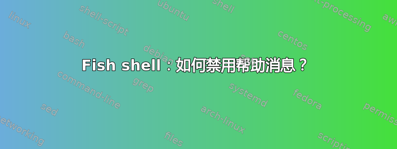 Fish shell：如何禁用帮助消息？