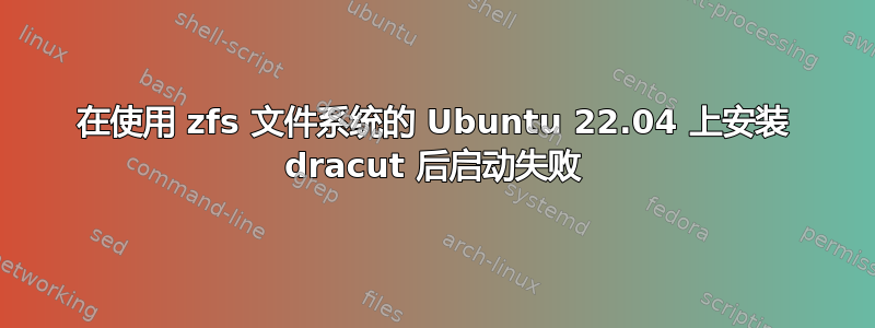 在使用 zfs 文件系统的 Ubuntu 22.04 上安装 dracut 后启动失败