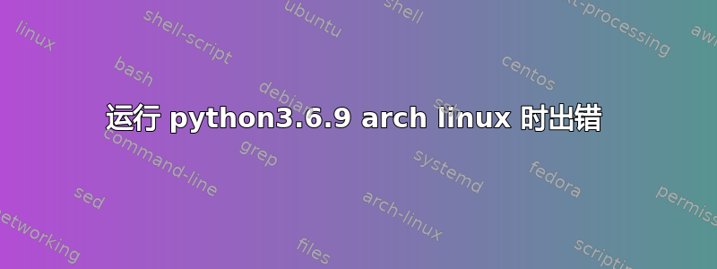 运行 python3.6.9 arch linux 时出错