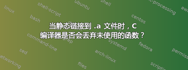 当静态链接到 .a 文件时，C 编译器是否会丢弃未使用的函数？