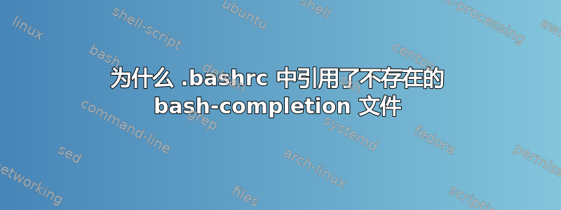 为什么 .bashrc 中引用了不存在的 bash-completion 文件