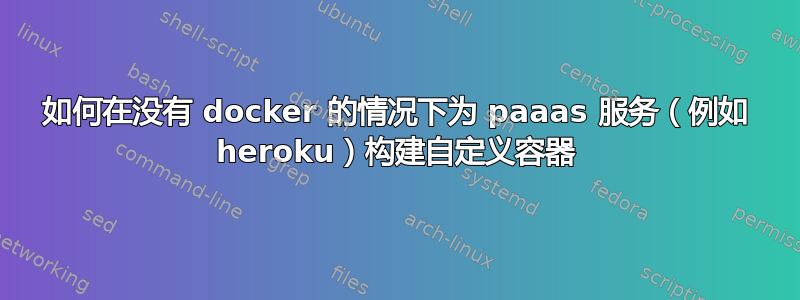 如何在没有 docker 的情况下为 paaas 服务（例如 heroku）构建自定义容器