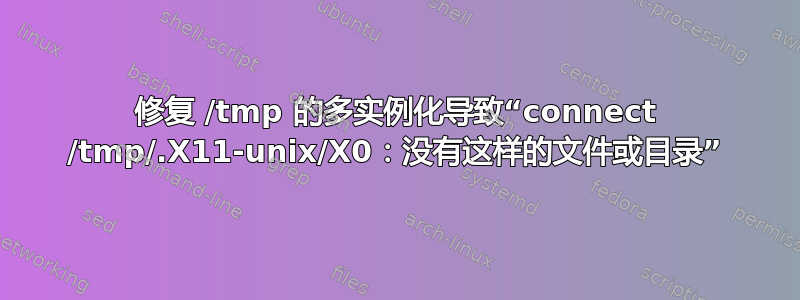 修复 /tmp 的多实例化导致“connect /tmp/.X11-unix/X0：没有这样的文件或目录”