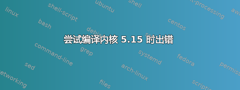 尝试编译内核 5.15 时出错