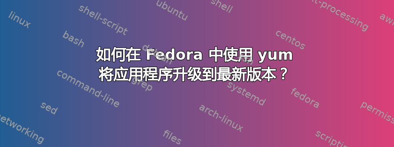 如何在 Fedora 中使用 yum 将应用程序升级到最新版本？