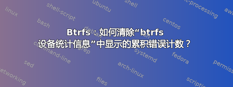 Btrfs：如何清除“btrfs 设备统计信息”中显示的累积错误计数？