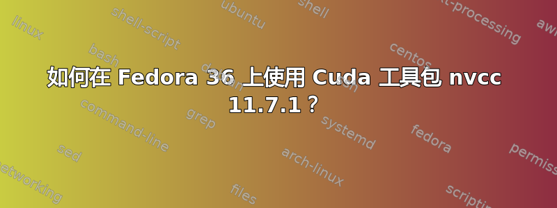 如何在 Fedora 36 上使用 Cuda 工具包 nvcc 11.7.1？