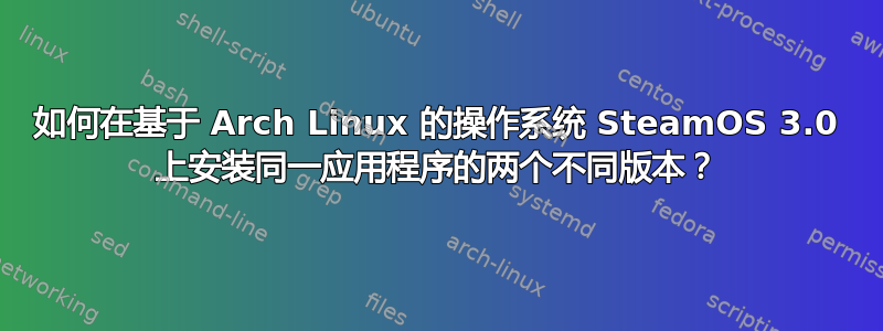 如何在基于 Arch Linux 的操作系统 SteamOS 3.0 上安装同一应用程序的两个不同版本？