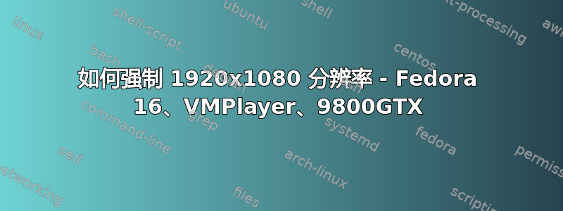 如何强制 1920x1080 分辨率 - Fedora 16、VMPlayer、9800GTX