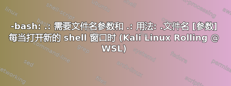 -bash: .: 需要文件名参数和 .: 用法: .文件名 [参数] 每当打开新的 shell 窗口时 (Kali Linux Rolling @ WSL)