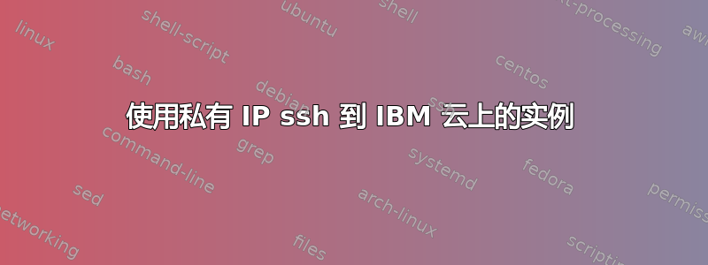 使用私有 IP ssh 到 IBM 云上的实例