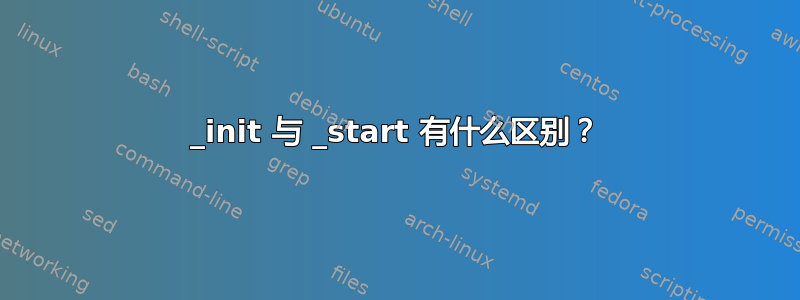 _init 与 _start 有什么区别？