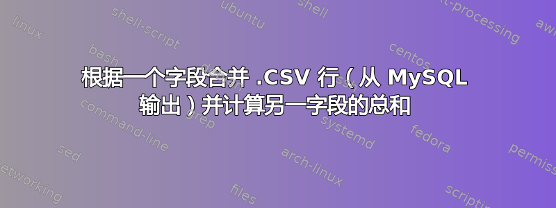 根据一个字段合并 .CSV 行（从 MySQL 输出）并计算另一字段的总和