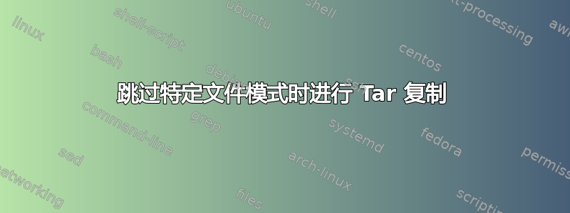 跳过特定文件模式时进行 Tar 复制