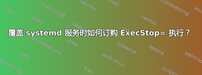 覆盖 systemd 服务时如何订购 ExecStop= 执行？