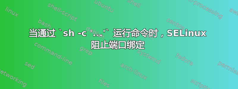 当通过 `sh -c '...'` 运行命令时，SELinux 阻止端口绑定