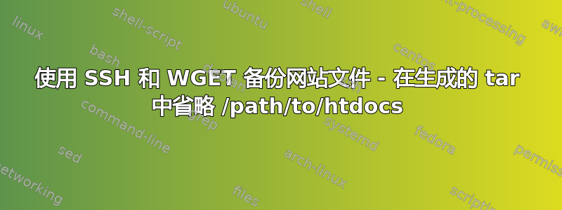 使用 SSH 和 WGET 备份网站文件 - 在生成的 tar 中省略 /path/to/htdocs