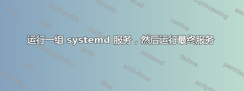 运行一组 systemd 服务，然后运行最终服务