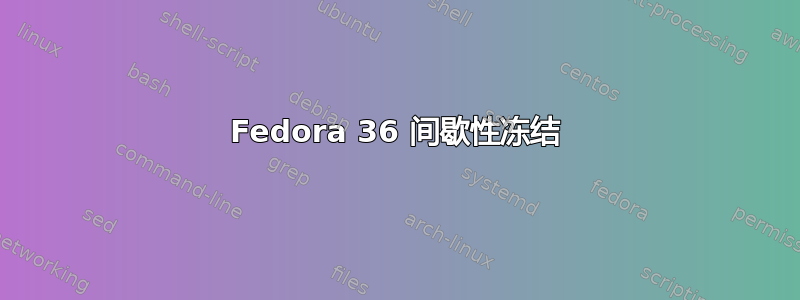 Fedora 36 间歇性冻结