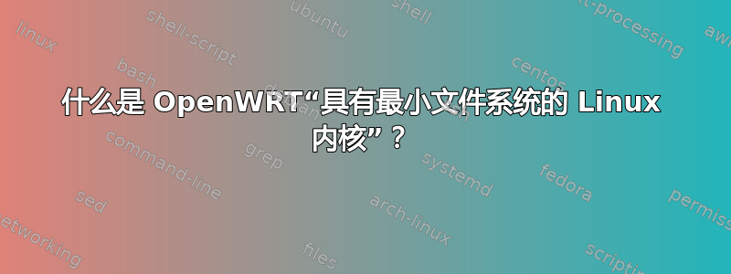 什么是 OpenWRT“具有最小文件系统的 Linux 内核”？