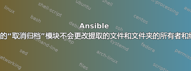 Ansible 中的“取消归档”模块不会更改提取的文件和文件夹的所有者和组