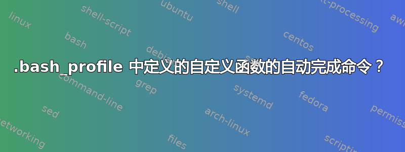 .bash_profile 中定义的自定义函数的自动完成命令？