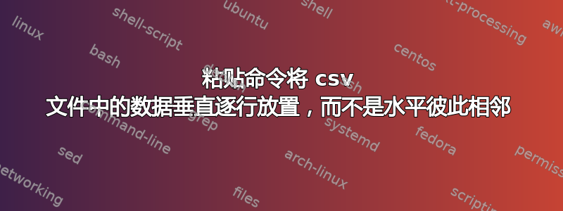 粘贴命令将 csv 文件中的数据垂直逐行放置，而不是水平彼此相邻