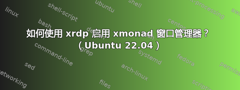 如何使用 xrdp 启用 xmonad 窗口管理器？ （Ubuntu 22.04）