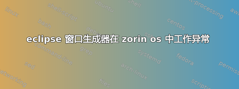 eclipse 窗口生成器在 zorin os 中工作异常