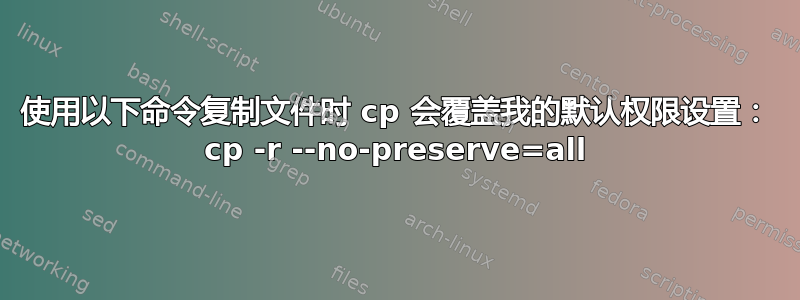 使用以下命令复制文件时 cp 会覆盖我的默认权限设置： cp -r --no-preserve=all