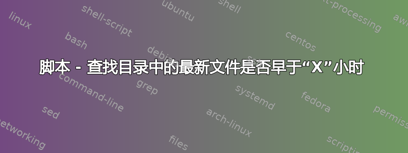 脚本 - 查找目录中的最新文件是否早于“X”小时